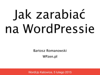 Jak zarabiać 
na WordPressie
Bartosz Romanowski
WPzen.pl
WordUp Katowice, 5 lutego 2015
 