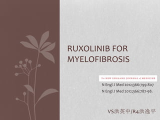 RUXOLINIB FOR
MYELOFIBROSIS

       N Engl J Med 2012;366:799-807
       N Engl J Med 2012;366:787-98.




          VS洪英中/R4洪逸平
 