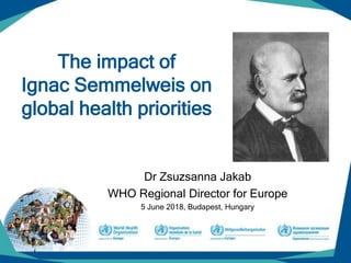 The impact of
Ignac Semmelweis on
global health priorities
Dr Zsuzsanna Jakab
WHO Regional Director for Europe
5 June 2018, Budapest, Hungary
 