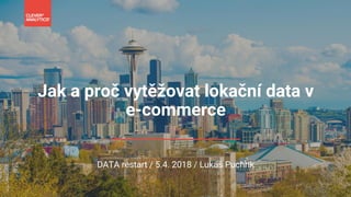 Jak a proč vytěžovat lokační data v
e-commerce
DATA restart / 5.4. 2018 / Lukáš Puchrik
 