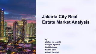Jakarta City Real
Estate Market Analysis
by :
akshay raj solanki
Abhijeet Agarwal
Hari khrisnan
Harshil patel
Ashish Panchal
 