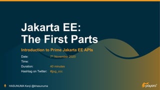 Date:
Time:
Duration:
Hashtag on Twitter:
Jakarta EE:
The First Parts
Introduction to Prime Jakarta EE APIs
HASUNUMA Kenji @khasunuma
7th November 2020
40 minutes
#jjug_ccc
 