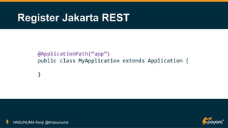 Register Jakarta REST
HASUNUMA Kenji @khasunuma
@ApplicationPath(“app”)
public class MyApplication extends Application {
}
 