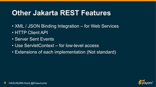 Other Jakarta REST Features
• XML / JSON Binding Integration – for Web Services
• HTTP Client API
• Server Sent Events
• Use ServletContext – for low-level access
• Extensions of each implementation (Not standard)
HASUNUMA Kenji @khasunuma
 