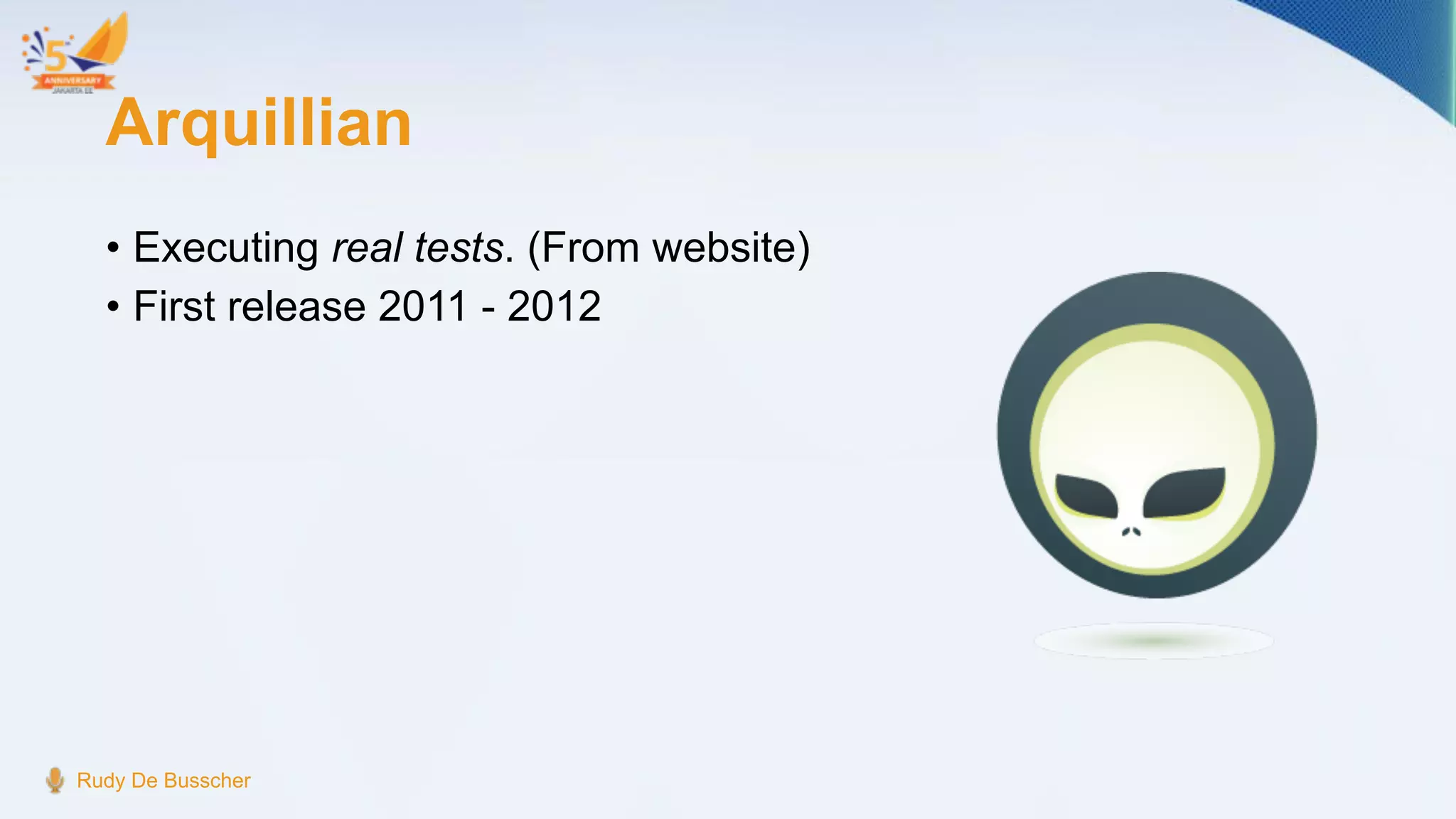 Arquillian
• Executing real tests. (From website)
• First release 2011 - 2012
Rudy De Busscher
 