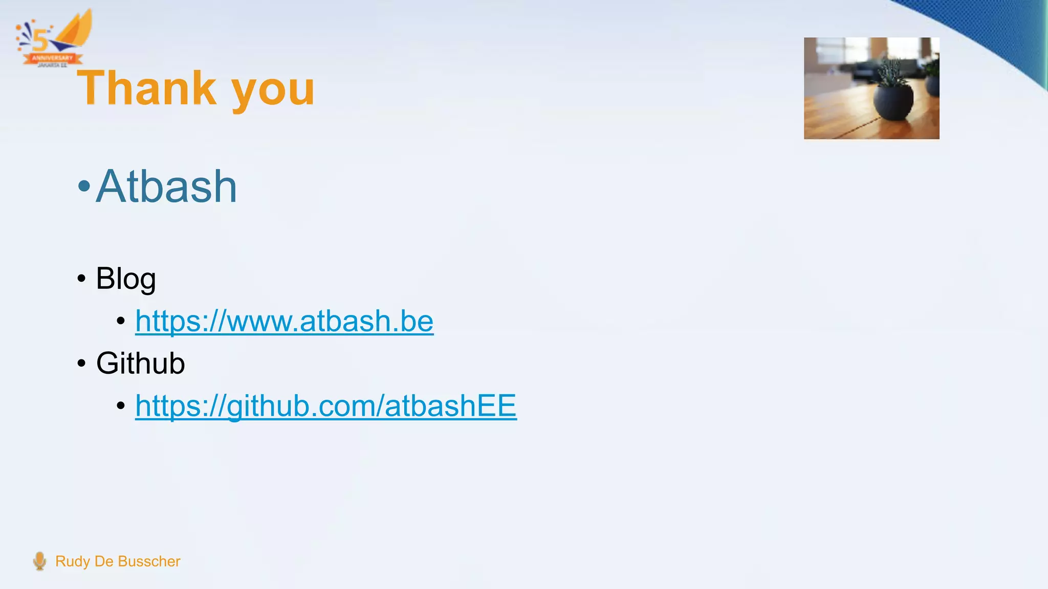 Thank you
•Atbash
• Blog
• https://www.atbash.be
• Github
• https://github.com/atbashEE
Rudy De Busscher
 