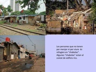 Les persones que no tenen per menjar ni per viure  és refugien en “chabolas”. Algunes “chabolas” estan al costat de edificis rics. 