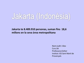 Jakarta te 8.489.910 personas, suman fins  18,6 millons en la seva àrea metropolitana Nom:Judit i Alex Curs:3A Professora:Esther Institut: IES Sant Martí de Provençals 