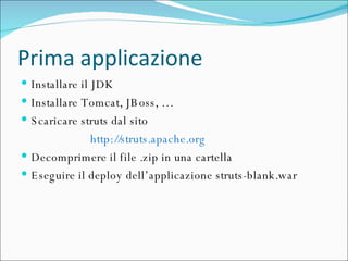 Prima applicazione Installare il JDK Installare Tomcat, JBoss, … Scaricare struts dal sito  http://struts.apache.org   Decomprimere il file .zip in una cartella Eseguire il deploy dell’applicazione struts-blank.war 