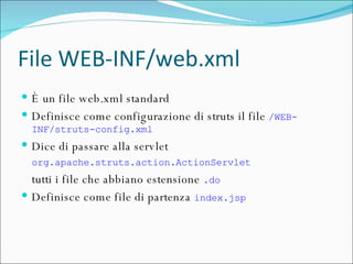 File WEB-INF/web.xml È un file web.xml standard Definisce come configurazione di struts il file  /WEB-INF/struts-config.xml Dice di passare alla servlet  org.apache.struts.action.ActionServlet   tutti i file che abbiano estensione  .do Definisce come file di partenza  index.jsp 