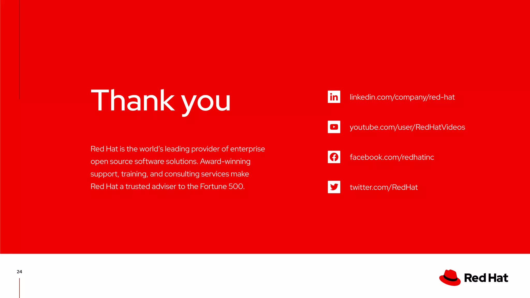 linkedin.com/company/red-hat
youtube.com/user/RedHatVideos
facebook.com/redhatinc
twitter.com/RedHat
Red Hat is the world’s leading provider of enterprise
open source software solutions. Award-winning
support, training, and consulting services make
Red Hat a trusted adviser to the Fortune 500.
Thank you
24
 
