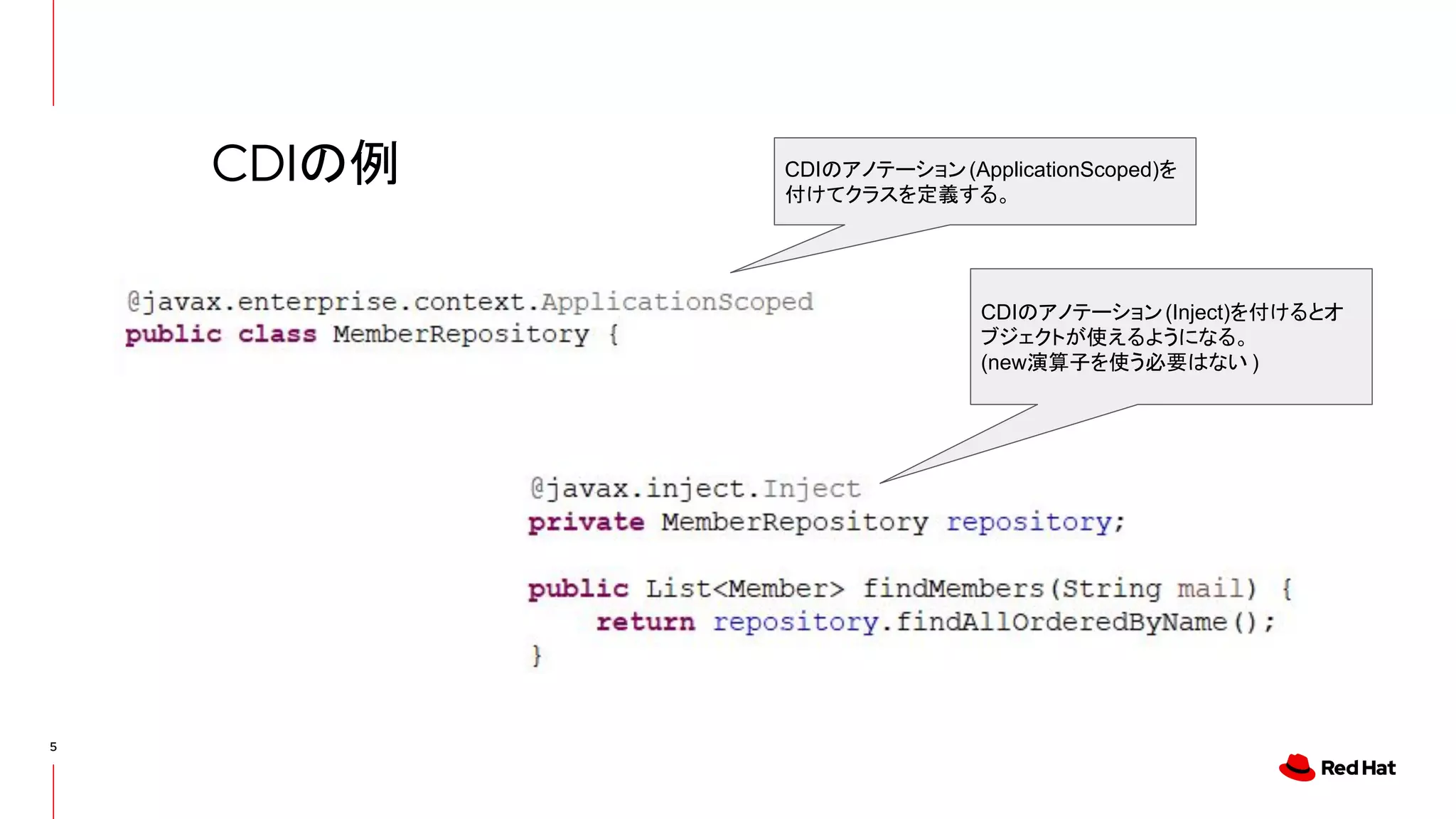 5
CDIの例 CDIのアノテーション(ApplicationScoped)を
付けてクラスを定義する。
CDIのアノテーション(Inject)を付けるとオ
ブジェクトが使えるようになる。
(new演算子を使う必要はない )
 