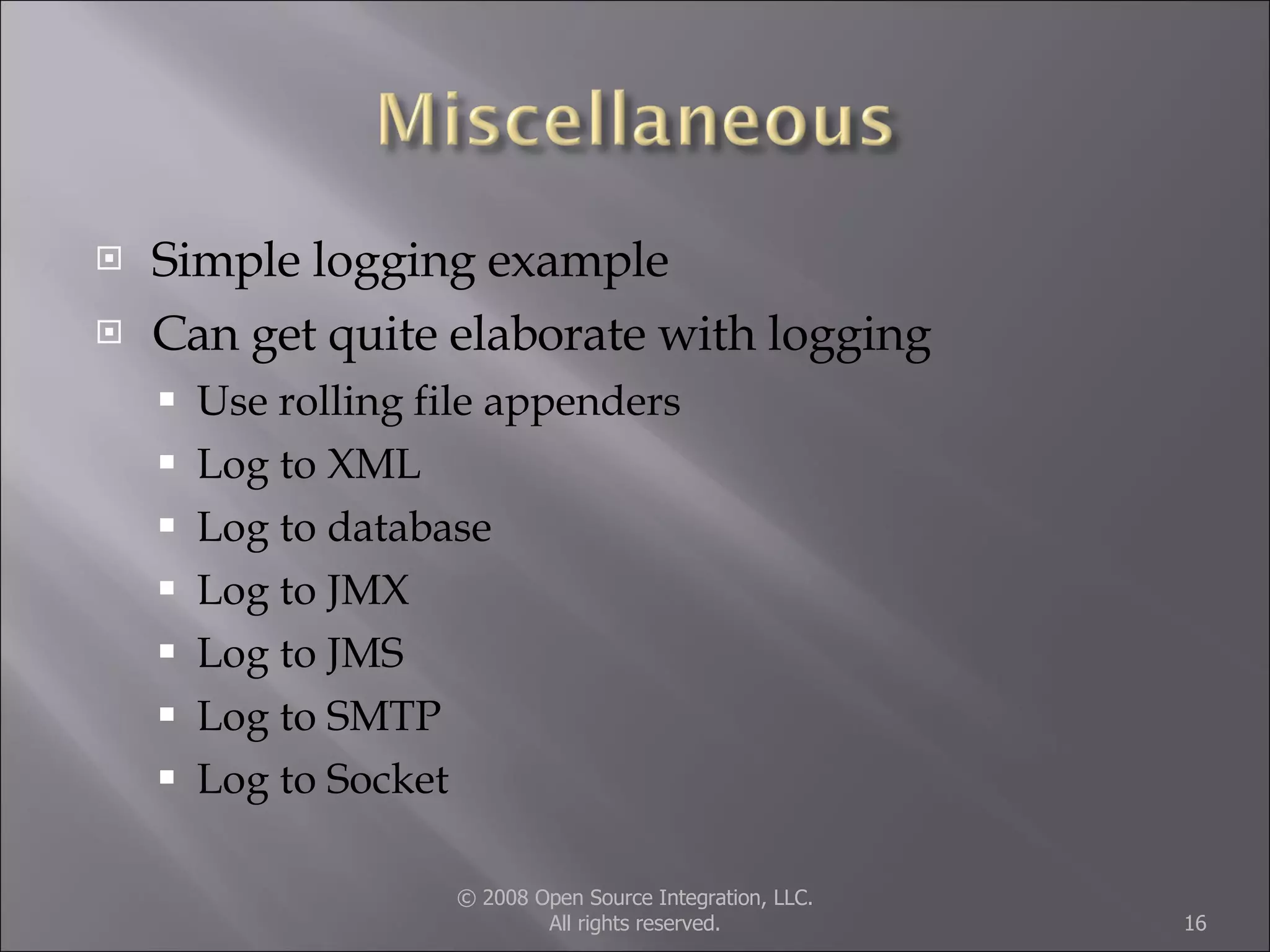 Simple logging example Can get quite elaborate with logging Use rolling file appenders Log to XML Log to database Log to JMX Log to JMS Log to SMTP Log to Socket © 2008 Open Source Integration, LLC. All rights reserved. 