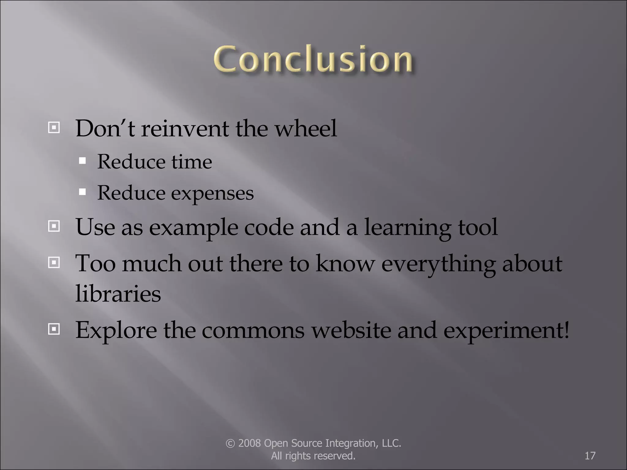 Don’t reinvent the wheel Reduce time Reduce expenses Use as example code and a learning tool Too much out there to know everything about libraries Explore the commons website and experiment! © 2008 Open Source Integration, LLC. All rights reserved. 