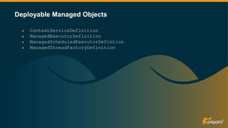 ● ContextServiceDefinition
● ManagedExecutorDefinition
● ManagedScheduledExecutorDefintion
● ManagedThreadFactoryDefinition
Deployable Managed Objects
 