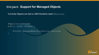 Currently Objects are tied to JNDI therefore need @Resource
@ApplicationScoped
public class CDIBean {
@Inject ManagedExecutorService service;
}
@Inject Support for Managed Objects
 