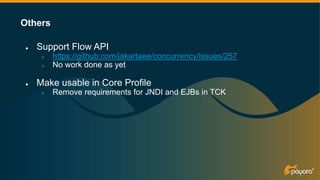● Support Flow API
○ https://github.com/jakartaee/concurrency/issues/257
○ No work done as yet
● Make usable in Core Profile
○ Remove requirements for JNDI and EJBs in TCK
Others
 