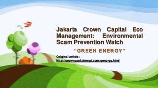 Jakarta Crown Capital Eco
Management: Environmental
Scam Prevention Watch
“GREEN ENERGY”
Original article:
http://crowncapitalmngt.com/genergy.html
 