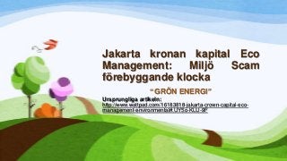 Jakarta kronan kapital Eco
Management: Miljö Scam
förebyggande klocka
“GRÖN ENERGI”
Ursprungliga artikeln:
http://www.wattpad.com/16183818-jakarta-crown-capital-eco-
management-environmental#.UY5o-KLU-9F
 