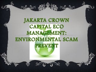 JAKARTA CROWN
CAPITAL ECO
MANAGEMENT:
ENVIRONMENTAL SCAM
PREVENT
 