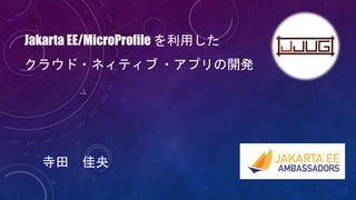 Jakarta EE/MicroProfile を利用した
クラウド・ネィティブ ・アプリの開発
寺田 佳央
 