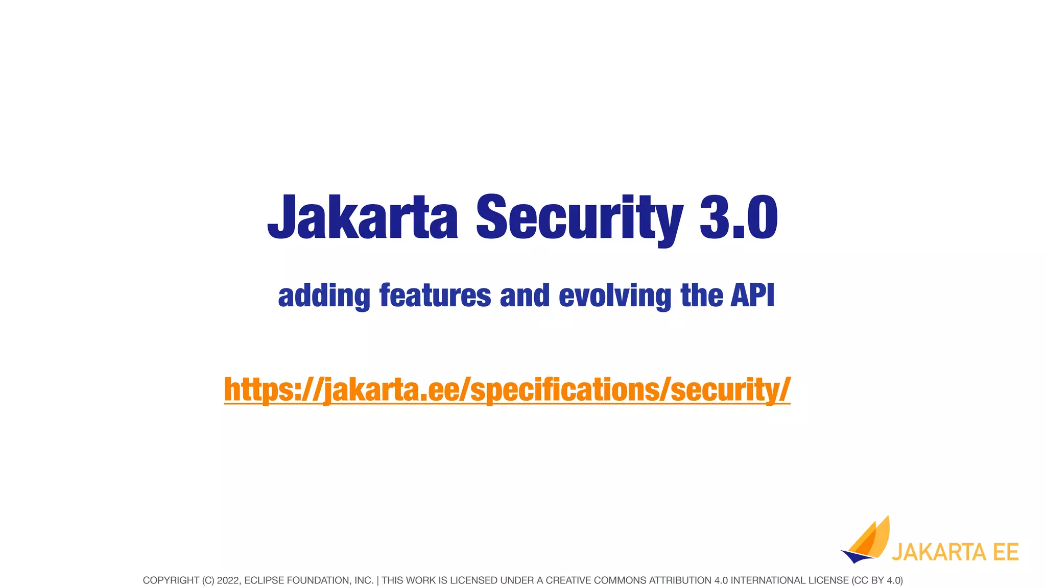 COPYRIGHT (C) 2022, ECLIPSE FOUNDATION, INC. | THIS WORK IS LICENSED UNDER A CREATIVE COMMONS ATTRIBUTION 4.0 INTERNATIONAL LICENSE (CC BY 4.0)
Jakarta Security 3.0
adding features and evolving the API
https://jakarta.ee/speci
fi
cations/security/
 