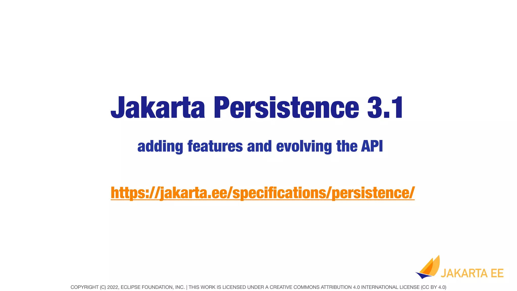 COPYRIGHT (C) 2022, ECLIPSE FOUNDATION, INC. | THIS WORK IS LICENSED UNDER A CREATIVE COMMONS ATTRIBUTION 4.0 INTERNATIONAL LICENSE (CC BY 4.0)
Jakarta Persistence 3.1
adding features and evolving the API
https://jakarta.ee/speci
fi
cations/persistence/
 