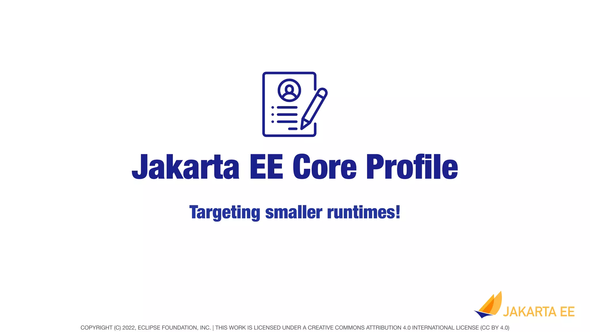 COPYRIGHT (C) 2022, ECLIPSE FOUNDATION, INC. | THIS WORK IS LICENSED UNDER A CREATIVE COMMONS ATTRIBUTION 4.0 INTERNATIONAL LICENSE (CC BY 4.0)
Jakarta EE Core Pro
fi
le
Targeting smaller runtimes!
 