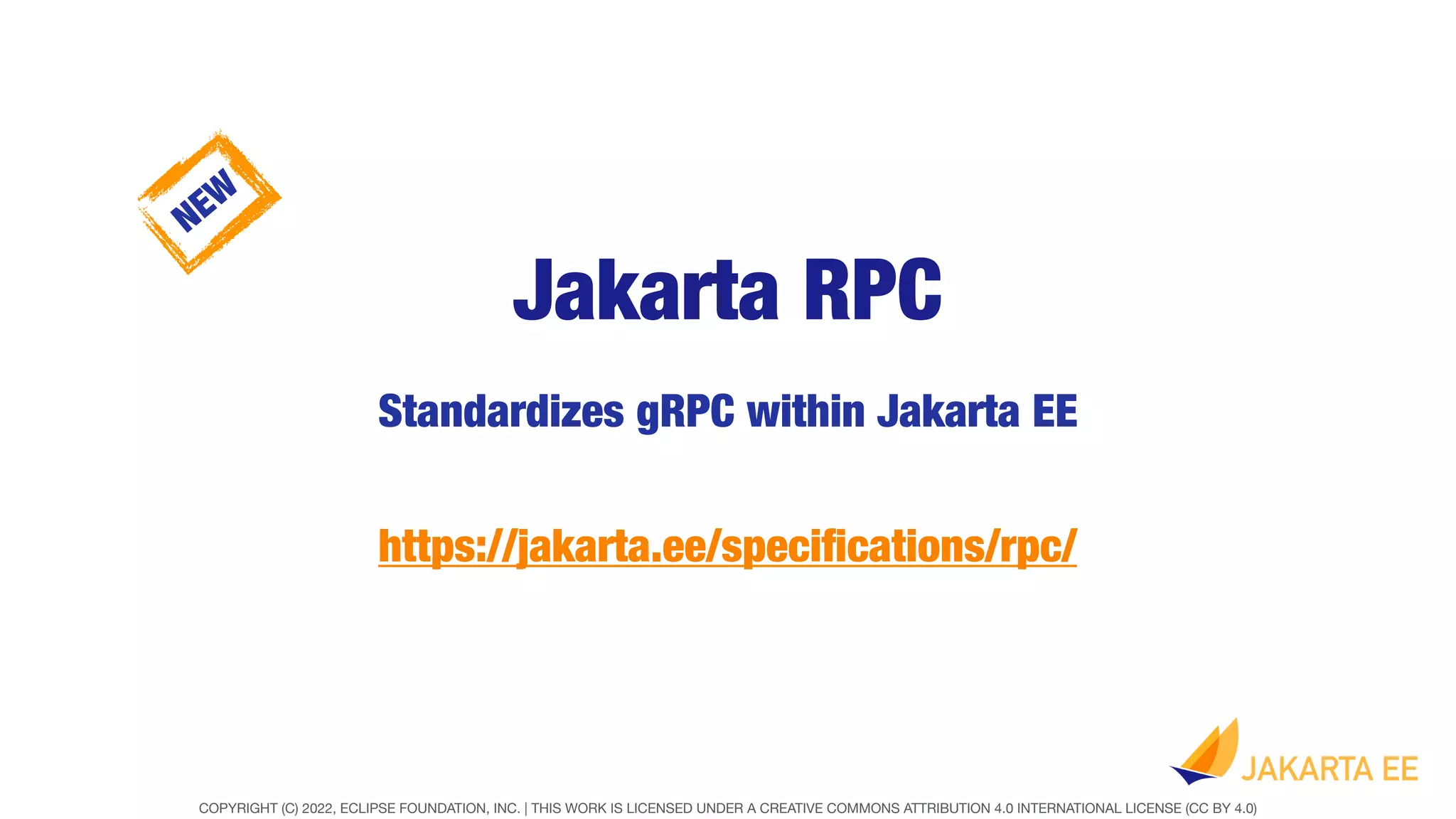 COPYRIGHT (C) 2022, ECLIPSE FOUNDATION, INC. | THIS WORK IS LICENSED UNDER A CREATIVE COMMONS ATTRIBUTION 4.0 INTERNATIONAL LICENSE (CC BY 4.0)
Jakarta RPC
Standardizes gRPC within Jakarta EE
https://jakarta.ee/speci
fi
cations/rpc/
NEW
 