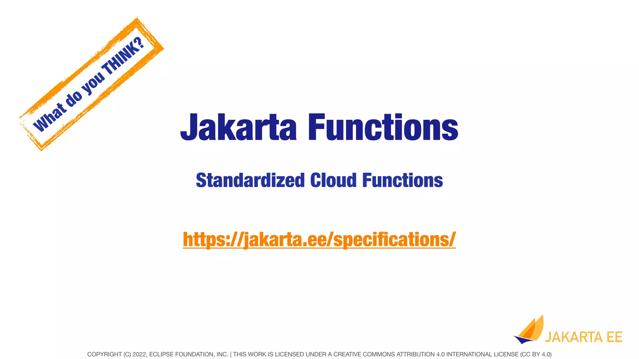 COPYRIGHT (C) 2022, ECLIPSE FOUNDATION, INC. | THIS WORK IS LICENSED UNDER A CREATIVE COMMONS ATTRIBUTION 4.0 INTERNATIONAL LICENSE (CC BY 4.0)
Jakarta Functions
Standardized Cloud Functions
https://jakarta.ee/speci
fi
cations/
W
hat do you THINK?
 
