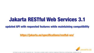 COPYRIGHT (C) 2022, ECLIPSE FOUNDATION, INC. | THIS WORK IS LICENSED UNDER A CREATIVE COMMONS ATTRIBUTION 4.0 INTERNATIONAL LICENSE (CC BY 4.0)
Jakarta RESTful Web Services 3.1
updated API with requested features while maintaining compatibility
https://jakarta.ee/speci
fi
cations/restful-ws/
 