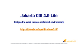 COPYRIGHT (C) 2022, ECLIPSE FOUNDATION, INC. | THIS WORK IS LICENSED UNDER A CREATIVE COMMONS ATTRIBUTION 4.0 INTERNATIONAL LICENSE (CC BY 4.0)
designed to work in more restricted environments
https://jakarta.ee/speci
fi
cations/cdi/
Jakarta CDI 4.0 Lite
 