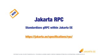 COPYRIGHT (C) 2022, ECLIPSE FOUNDATION, INC. | THIS WORK IS LICENSED UNDER A CREATIVE COMMONS ATTRIBUTION 4.0 INTERNATIONAL LICENSE (CC BY 4.0)
Jakarta RPC
Standardizes gRPC within Jakarta EE
https://jakarta.ee/speci
fi
cations/rpc/
NEW
 