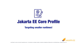 COPYRIGHT (C) 2022, ECLIPSE FOUNDATION, INC. | THIS WORK IS LICENSED UNDER A CREATIVE COMMONS ATTRIBUTION 4.0 INTERNATIONAL LICENSE (CC BY 4.0)
Jakarta EE Core Pro
fi
le
Targeting smaller runtimes!
 