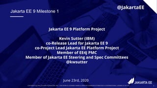 COPYRIGHT (C) 2020, ECLIPSE FOUNDATION, INC. | THIS WORK IS LICENSED UNDER A CREATIVE COMMONS ATTRIBUTION 4.0 INTERNATIONAL LICENSE (CC BY 4.0) 1
June 23rd, 2020
@JakartaEE
Jakarta EE 9 Platform Project
Kevin Sutter (IBM)
co-Release Lead for Jakarta EE 9
co-Project Lead Jakarta EE Platform Project
Member of EE4J PMC
Member of Jakarta EE Steering and Spec Committees
@kwsutter
Jakarta EE 9 Milestone 1
 
