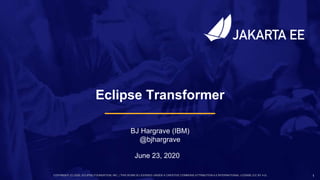 COPYRIGHT (C) 2020, ECLIPSE FOUNDATION, INC. | THIS WORK IS LICENSED UNDER A CREATIVE COMMONS ATTRIBUTION 4.0 INTERNATIONAL LICENSE (CC BY 4.0) 1
June 23, 2020
BJ Hargrave (IBM)
@bjhargrave
Eclipse Transformer
 
