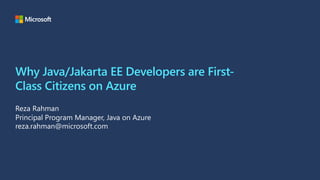 Why Java/Jakarta EE Developers are First-
Class Citizens on Azure
Reza Rahman
Principal Program Manager, Java on Azure
reza.rahman@microsoft.com
 