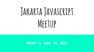 JakartaJavascript
Meetup
What's new in ES6
 