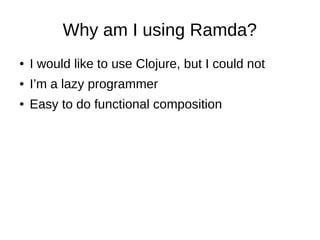 Why am I using Ramda?
● I would like to use Clojure, but I could not
● I’m a lazy programmer
● Easy to do functional composition
 