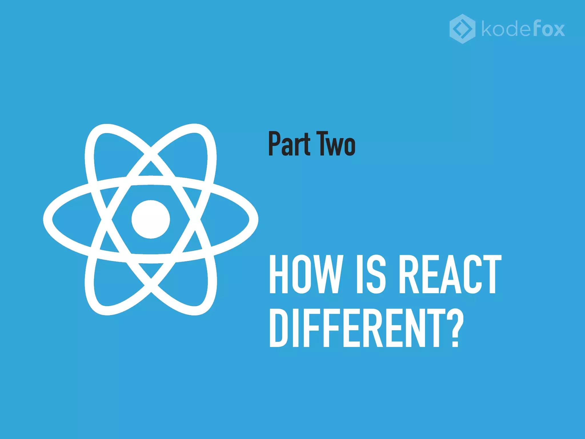 HOW IS REACT
DIFFERENT?
Part Two
 