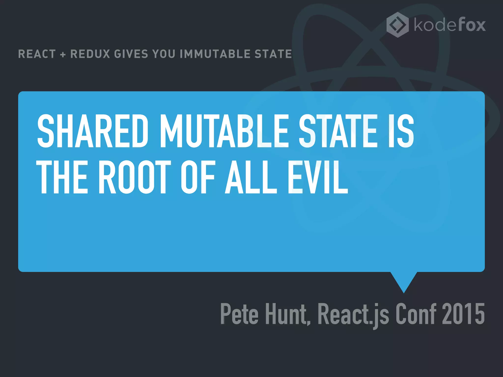SHARED MUTABLE STATE IS
THE ROOT OF ALL EVIL
Pete Hunt, React.js Conf 2015
REACT + REDUX GIVES YOU IMMUTABLE STATE
 