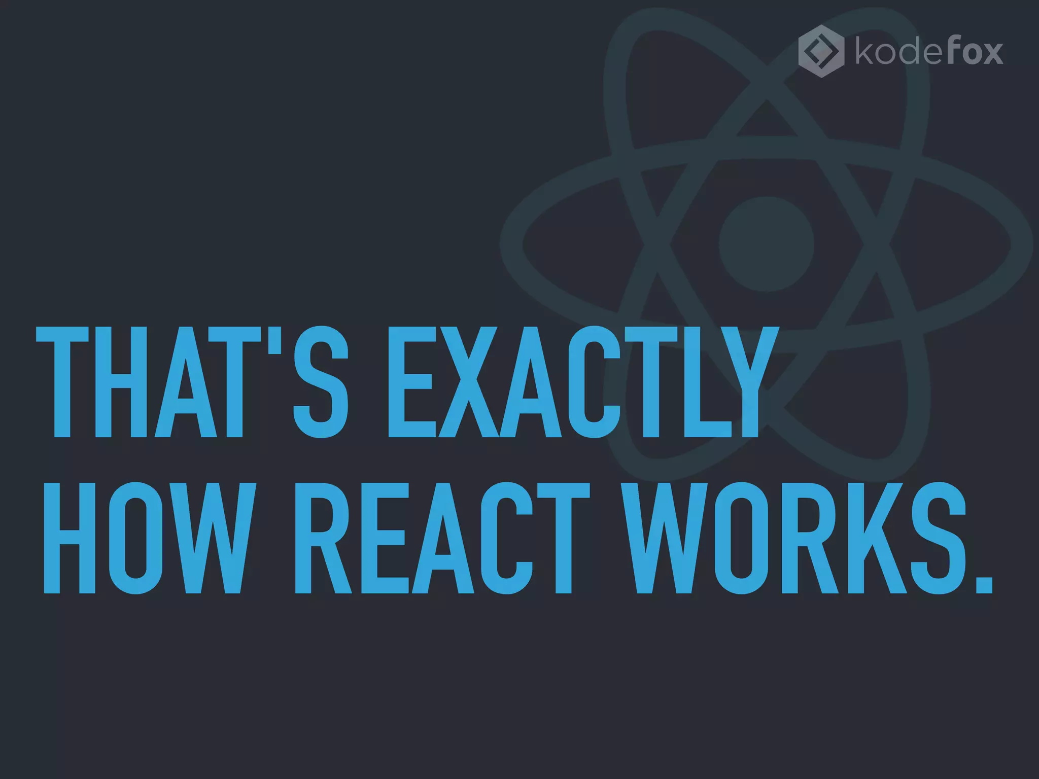THAT'S EXACTLY
HOW REACT WORKS.
 