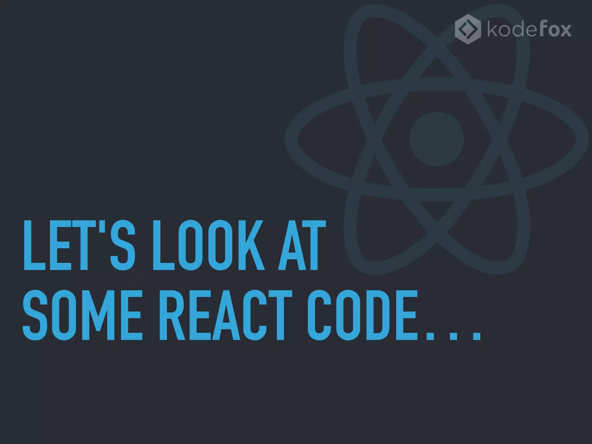 LET'S LOOK AT 
SOME REACT CODE…
 