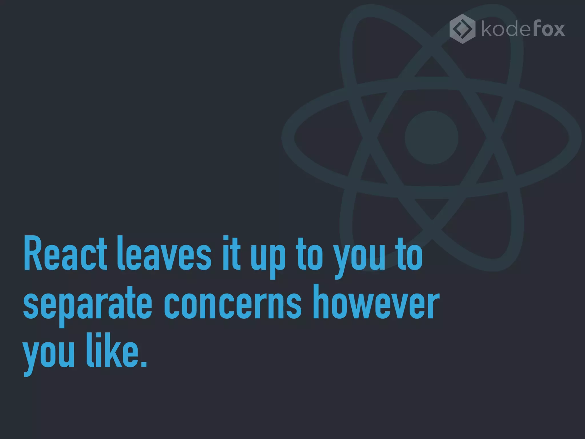 React leaves it up to you to
separate concerns however
you like.
 