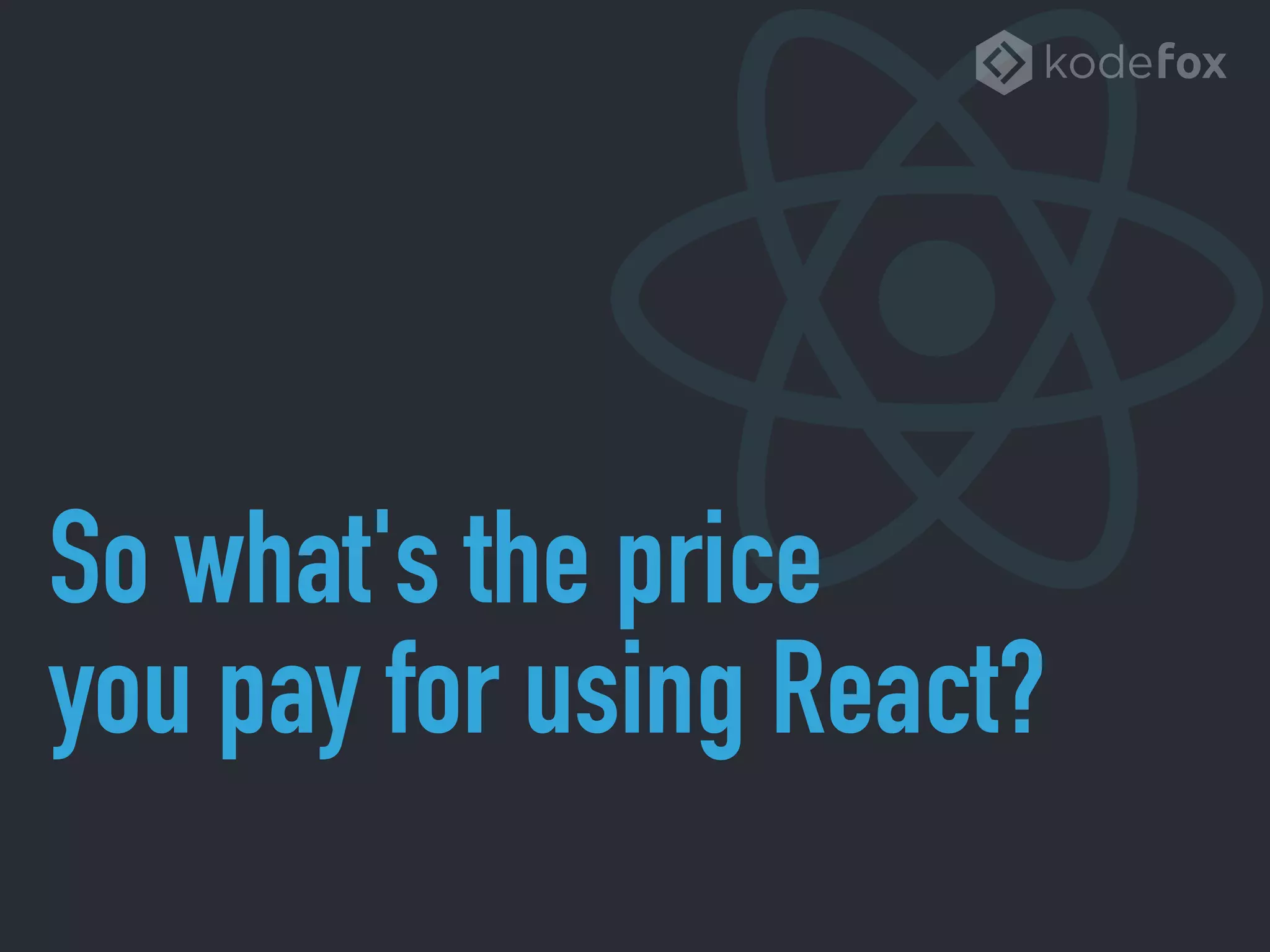 So what's the price
you pay for using React?
 