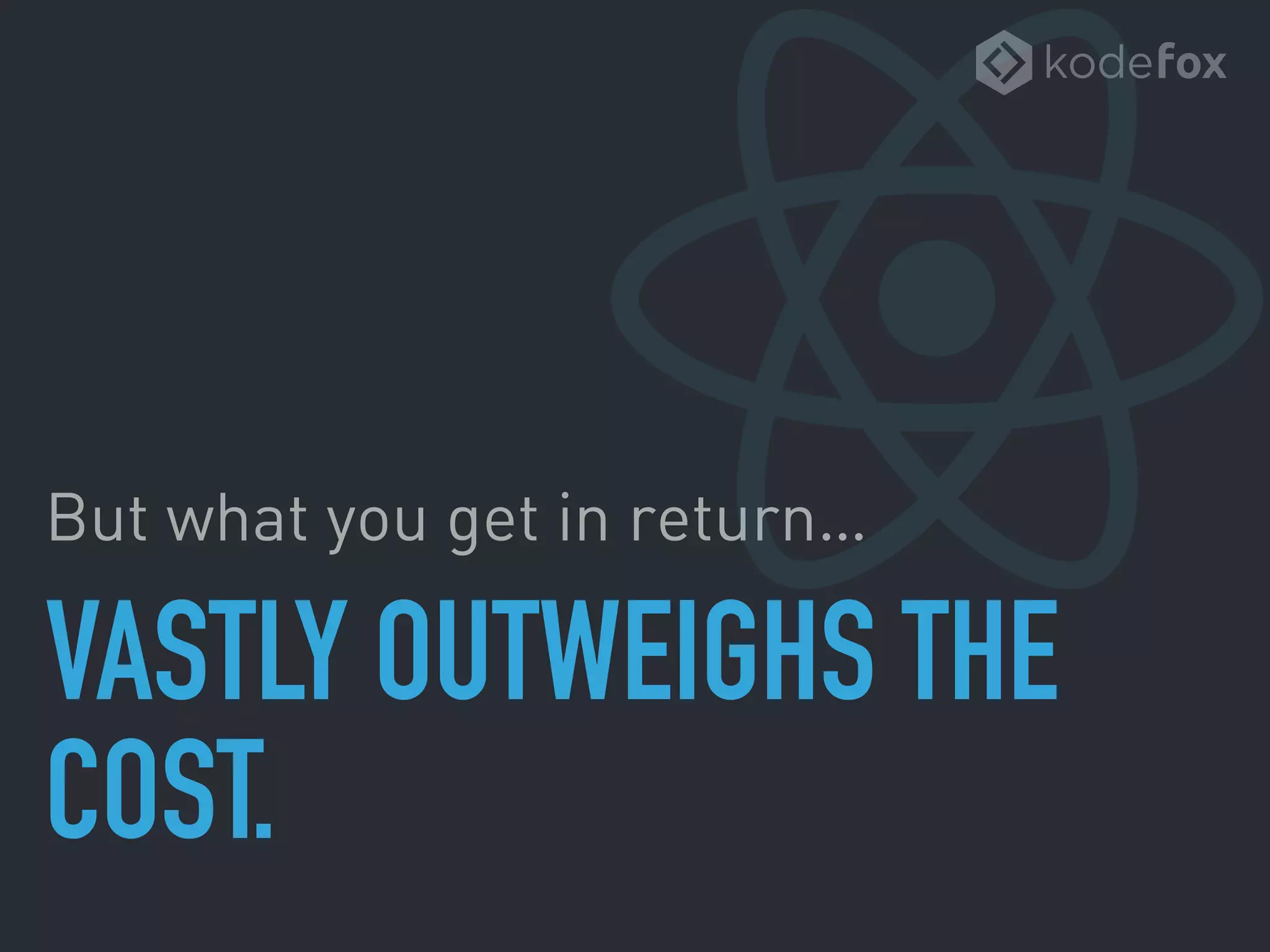 VASTLY OUTWEIGHS THE
COST.
But what you get in return…
 