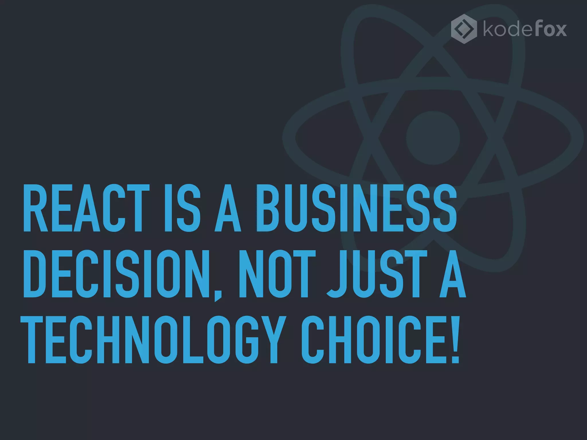 REACT IS A BUSINESS
DECISION, NOT JUST A
TECHNOLOGY CHOICE!
 