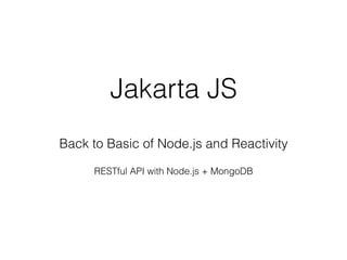 Jakarta JS
Back to Basic of Node.js and Reactivity
RESTful API with Node.js + MongoDB
 