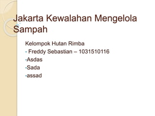 Jakarta Kewalahan Mengelola
Sampah
Kelompok Hutan Rimba
• Freddy Sebastian – 1031510116
•Asdas
•Sada
•assad
 
