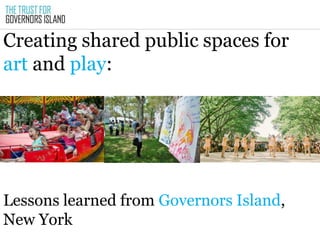 Creating shared public spaces for
art and play:
Lessons learned from Governors Island,
New York
 